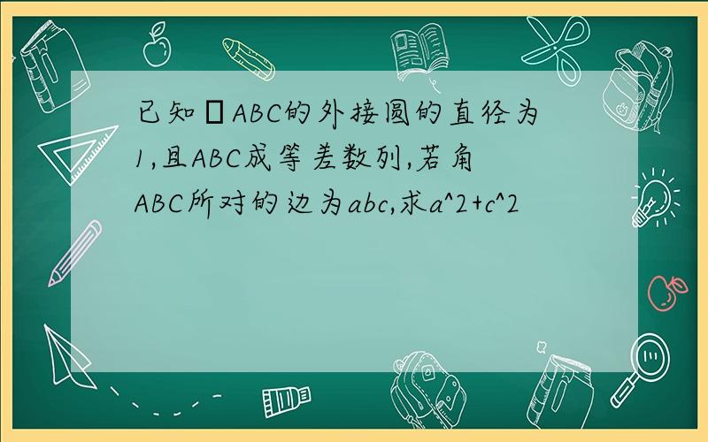已知ΔABC的外接圆的直径为1,且ABC成等差数列,若角ABC所对的边为abc,求a^2+c^2