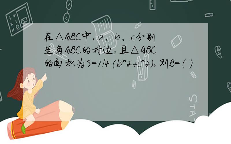 在△ABC中,a、b、c分别是角ABC的对边,且△ABC的面积为S=1/4(b^2+c^2),则B=（ ）