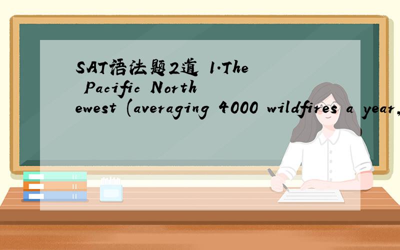 SAT语法题2道 1.The Pacific Northewest (averaging 4000 wildfires a year,caused mostly) by lighting.A.原句B.averages 4000 wildfires a year; most are caused D.with an average of 4000 wildfires a year,caused mostly PS：括号内是A选项问：为
