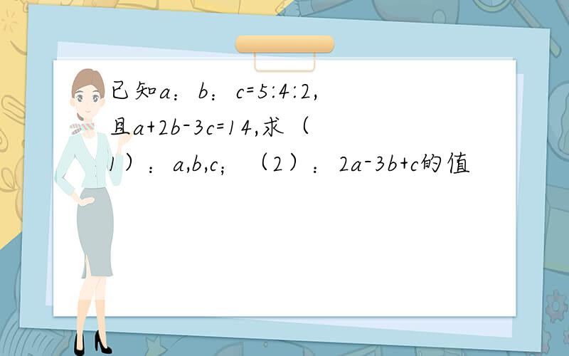 已知a：b：c=5:4:2,且a+2b-3c=14,求（1）：a,b,c；（2）：2a-3b+c的值