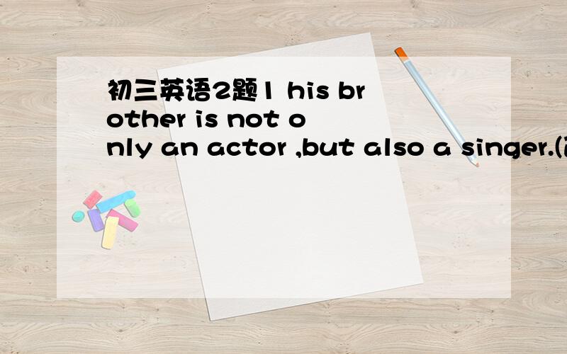 初三英语2题1 his brother is not only an actor ,but also a singer.(改为同义句）his brother is a singer ( )( ) as an actor.2 you can stay in the museum( as long as you like) （对括号内部分提问）（ ）（ ） can we stay in the mus
