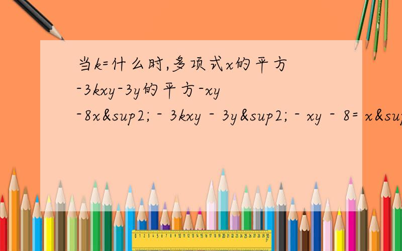 当k=什么时,多项式x的平方-3kxy-3y的平方-xy-8x² - 3kxy - 3y² - xy - 8= x² - (3k - 1)xy - 3y²- 8
