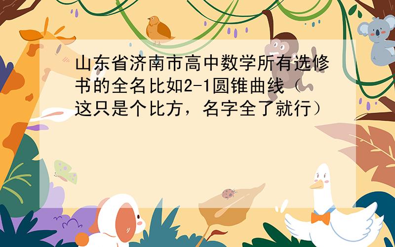 山东省济南市高中数学所有选修书的全名比如2-1圆锥曲线（这只是个比方，名字全了就行）