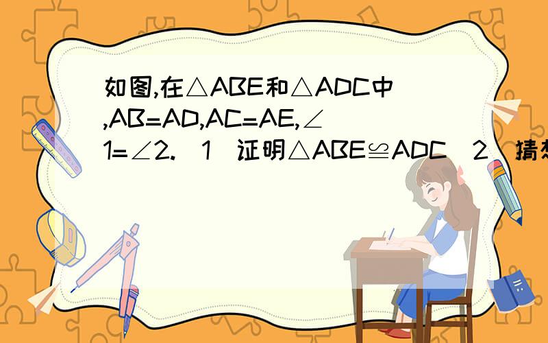 如图,在△ABE和△ADC中,AB=AD,AC=AE,∠1=∠2.（1）证明△ABE≌ADC（2）猜想：∠1和∠3的关系,并说明理由