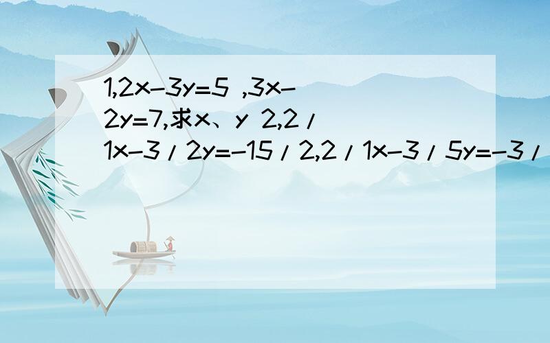 1,2x-3y=5 ,3x-2y=7,求x、y 2,2/1x-3/2y=-15/2,2/1x-3/5y=-3/41,2x-3y=5 ,3x-2y=7,求x、y 2,2/1x-3/2y=-15/2,2/1x-3/5y=-3/4
