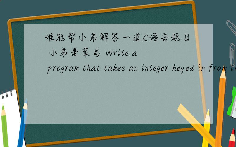 谁能帮小弟解答一道C语言题目 小弟是菜鸟 Write a program that takes an integer keyed in from the terminal and extracts and displays each digit of the integer in English.So,if the user types in 932,the program should display:nine three