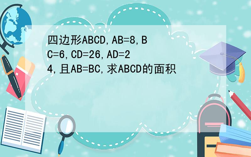 四边形ABCD,AB=8,BC=6,CD=26,AD=24,且AB=BC,求ABCD的面积