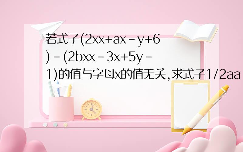 若式子(2xx+ax-y+6)-(2bxx-3x+5y-1)的值与字母x的值无关,求式子1/2aa-2bb+4ab的值.