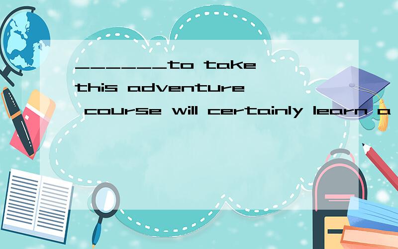 ______to take this adventure course will certainly learn a lot of useful skills.A．Brave enough students B．Enough brave studentsC．Students brave enough D．Students enough brave这一题是考动词不定式的有关问题 我知道答案是A和
