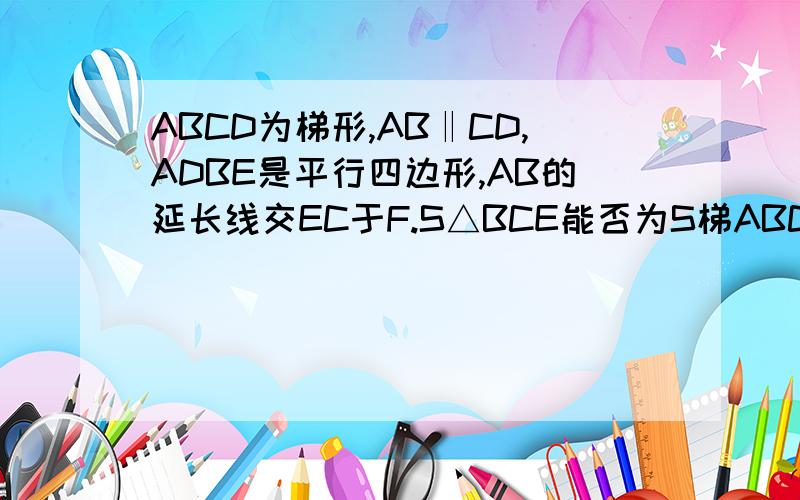 ABCD为梯形,AB‖CD,ADBE是平行四边形,AB的延长线交EC于F.S△BCE能否为S梯ABCD的三分之一?若不能,试说明理由；若能,求出AB与CD的关系 答案上说能,咋证呢