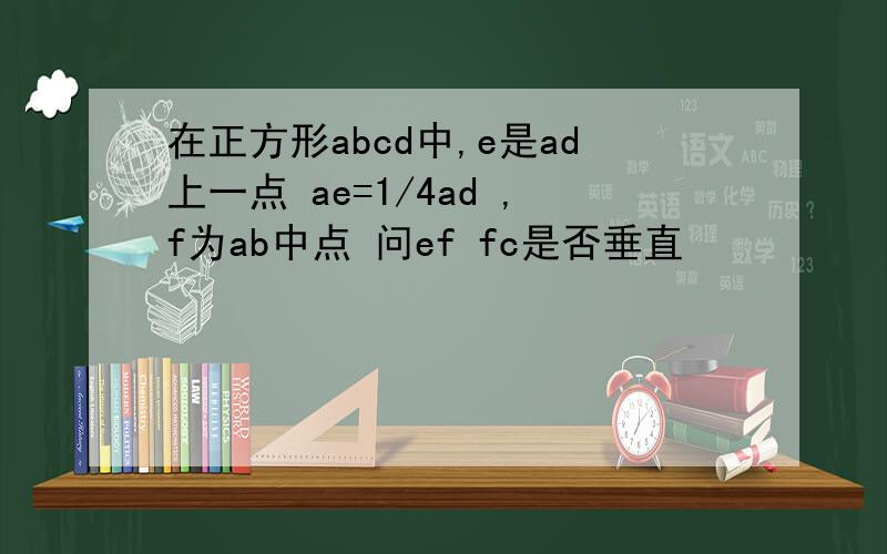 在正方形abcd中,e是ad上一点 ae=1/4ad ,f为ab中点 问ef fc是否垂直