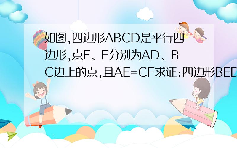 如图,四边形ABCD是平行四边形,点E、F分别为AD、BC边上的点,且AE=CF求证:四边形BEDF是平行四边形图在这A-----E--------D/ // /B---------F-----C其中E和B相连,D和F相连还是BE连线，FD连线A-----E--------D/ // /B---