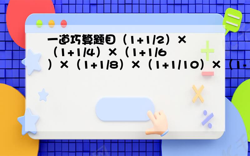 一道巧算题目（1+1/2）×（1+1/4）×（1+1/6）×（1+1/8）×（1+1/10）×（1-1/3）×（1-1/5）× （1-1/7）×（1-1/9）PS：【/】是分数线,请用简便方法计算,给出2-3步即可