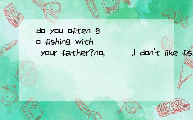 do you often go fishing with your father?no,___.I don't like fishing at allA.never B.always C.usually D.sometimesI don't think fast food is good for our health,so I ___ go to MacDonald's.A.seldom B.always  C.usually D.oftenMy cousin ___(