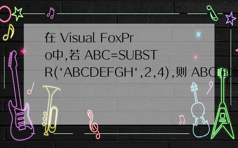 在 Visual FoxPro中,若 ABC=SUBSTR('ABCDEFGH',2,4),则 ABC 的值为________.A) 'ADEF' B) 'DE' C) 'ABCDEFD) 'BCDE