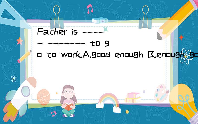 Father is ----- ------- to go to work.A.good enough B.enough good C.well enough D.enough well这道题怎么翻译?是修饰work还是father?