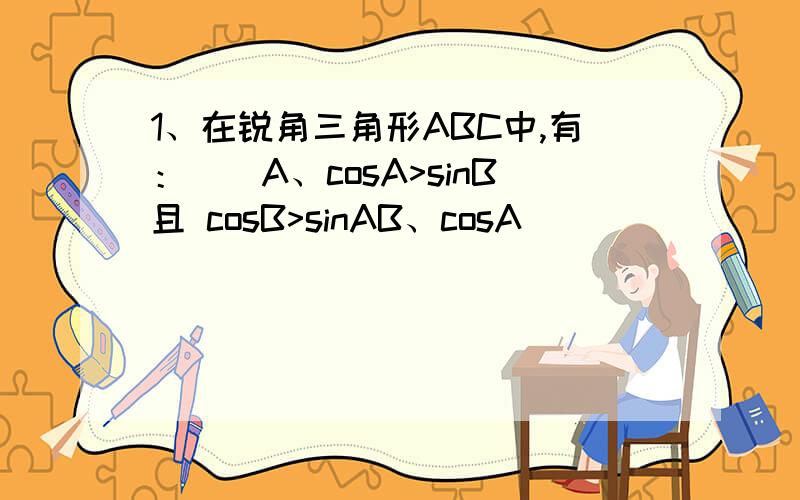 1、在锐角三角形ABC中,有：（）A、cosA>sinB且 cosB>sinAB、cosA