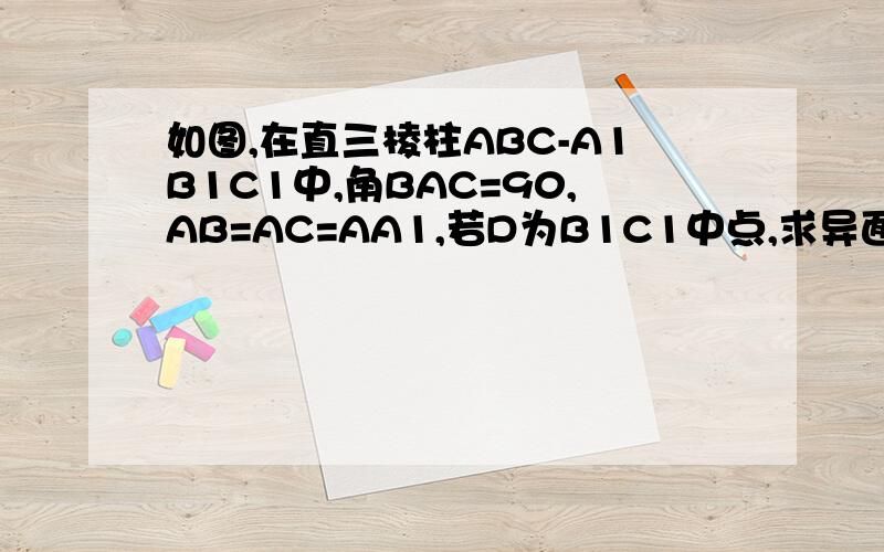 如图,在直三棱柱ABC-A1B1C1中,角BAC=90,AB=AC=AA1,若D为B1C1中点,求异面直线AD与A1B所成的角的大小
