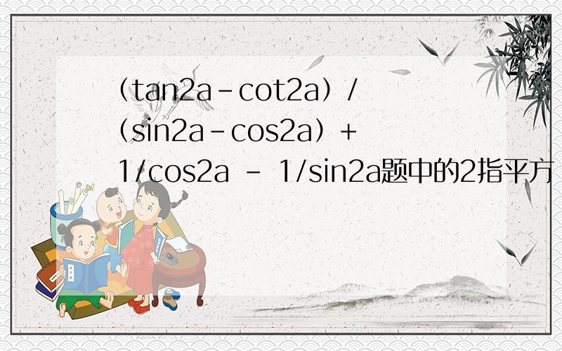 （tan2a-cot2a）/（sin2a-cos2a）+ 1/cos2a - 1/sin2a题中的2指平方