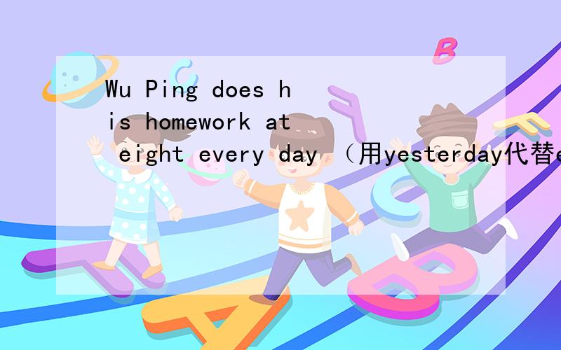 Wu Ping does his homework at eight every day （用yesterday代替every day 该写句子）