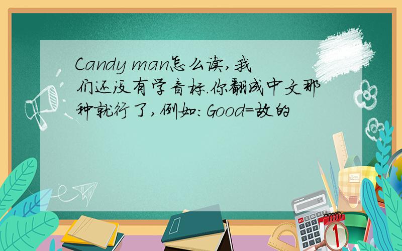 Candy man怎么读,我们还没有学音标.你翻成中文那种就行了,例如：Good=故的