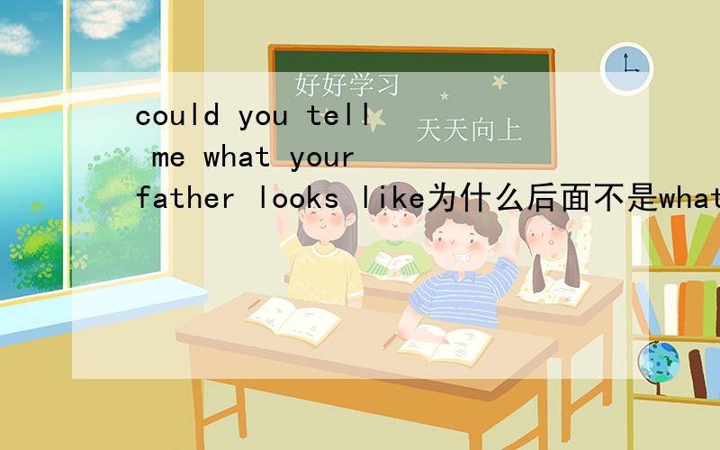 could you tell me what your father looks like为什么后面不是what is your father looks like啊