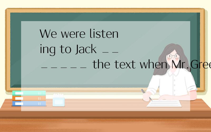 We were listening to Jack _______ the text when Mr.Green came in.(read)
