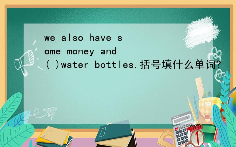 we also have some money and ( )water bottles.括号填什么单词?