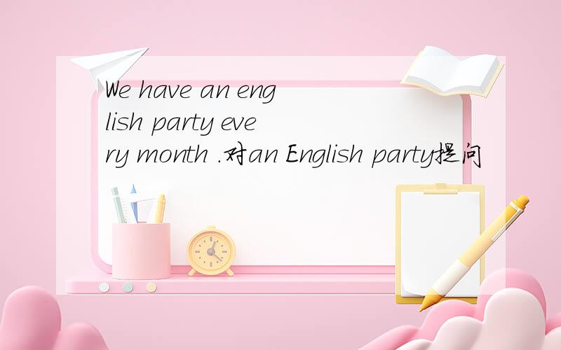 We have an english party every month .对an English party提问