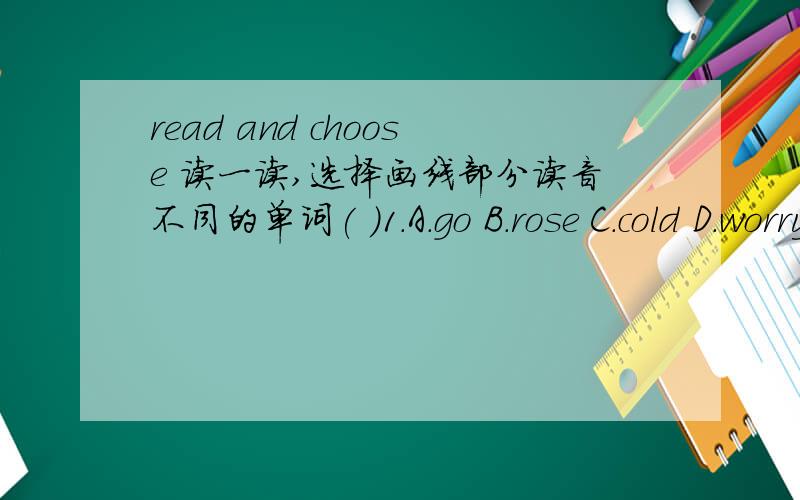 read and choose 读一读,选择画线部分读音不同的单词( )1.A.go B.rose C.cold D.worry( )2.A.coat B.goal C.how D.know( )3.A.throat B.now C.mouth D.house( )4.A.count B.sick C.take D.bounce( )5.A.loud B.feel C.little D.flu