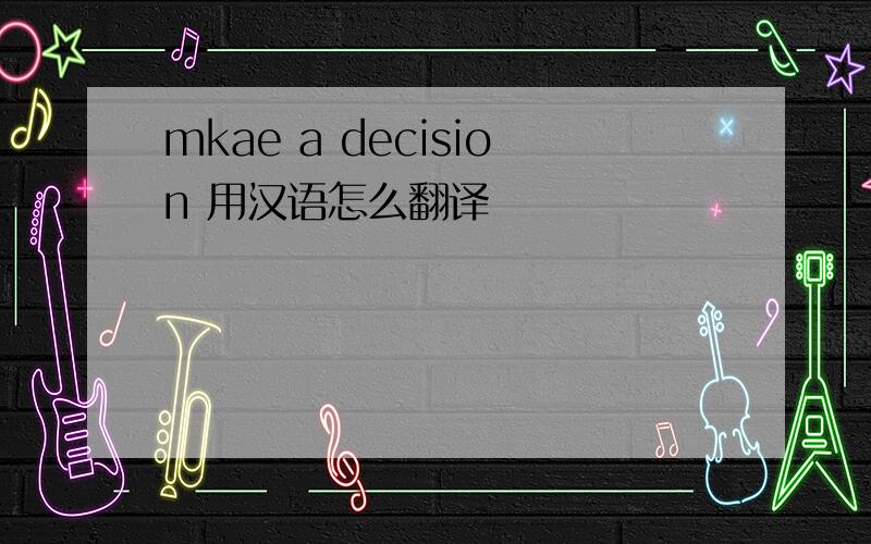 mkae a decision 用汉语怎么翻译