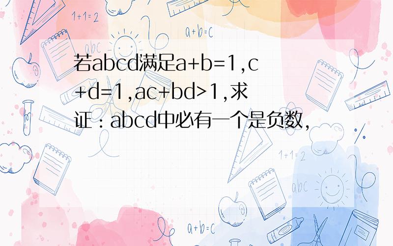 若abcd满足a+b=1,c+d=1,ac+bd>1,求证：abcd中必有一个是负数,