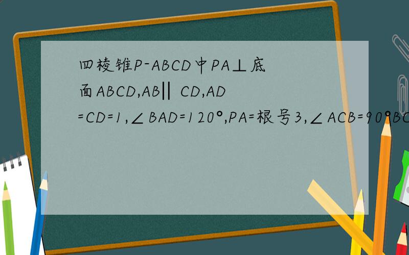 四棱锥P-ABCD中PA⊥底面ABCD,AB‖CD,AD=CD=1,∠BAD=120°,PA=根号3,∠ACB=90°BC⊥平面PAC,求二面角D-PC-A的正切值