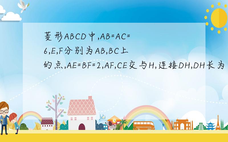 菱形ABCD中,AB=AC=6,E,F分别为AB,BC上的点,AE=BF=2,AF,CE交与H,连接DH,DH长为