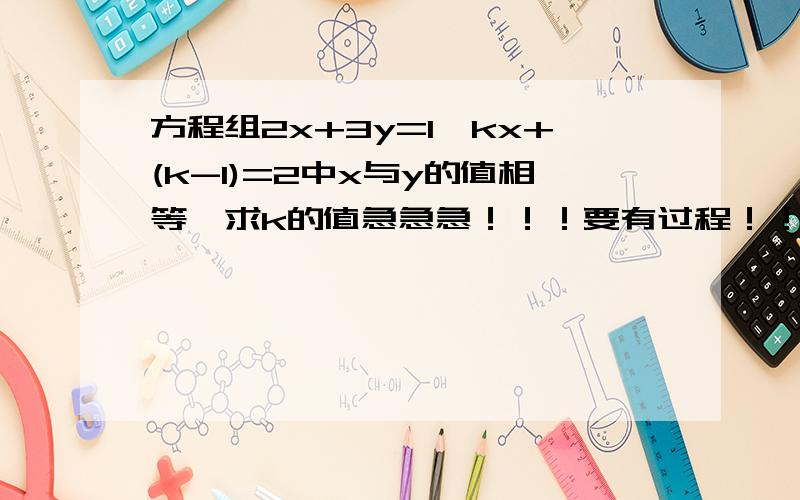 方程组2x+3y=1,kx+(k-1)=2中x与y的值相等,求k的值急急急！！！要有过程！！！