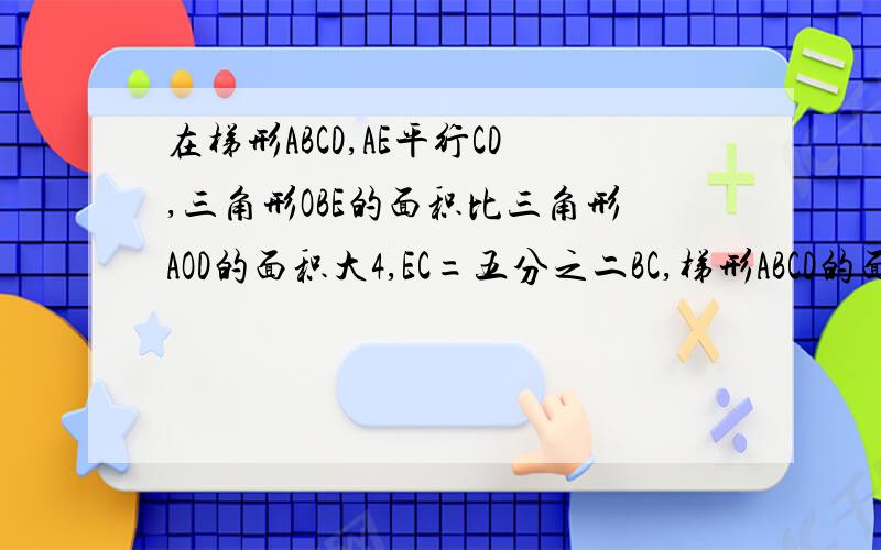 在梯形ABCD,AE平行CD,三角形OBE的面积比三角形AOD的面积大4,EC=五分之二BC,梯形ABCD的面积是多少?