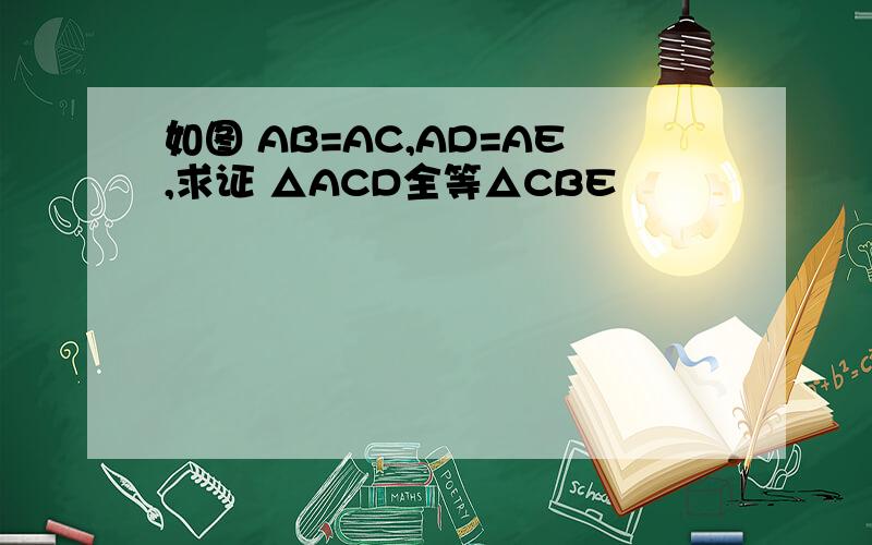 如图 AB=AC,AD=AE,求证 △ACD全等△CBE