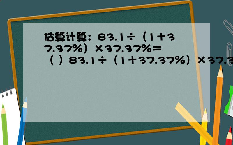 估算计算：83.1÷（1＋37.37％）×37.37％＝（ ）83.1÷（1＋37.37％）×37.37％＝（ ）A 13.2 B 22.6 C 31.1 D 40,4请写出具体步骤【一种解释】≈84÷140%×37.37％≈60×37％,请问84和60怎么得来的?