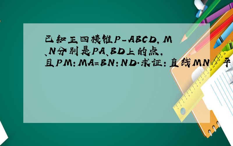 已知正四棱锥P-ABCD,M、N分别是PA、BD上的点,且PM:MA=BN:ND.求证：直线MN∥平面PBC.