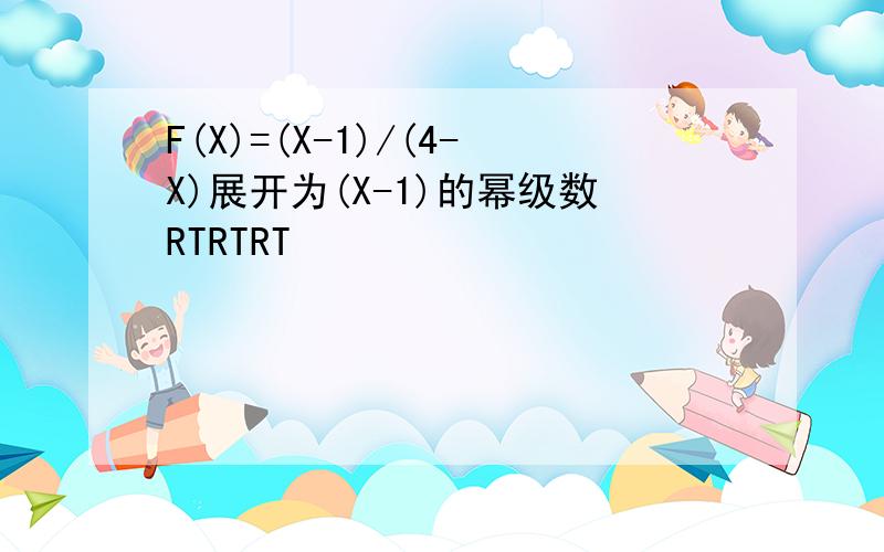 F(X)=(X-1)/(4-X)展开为(X-1)的幂级数RTRTRT