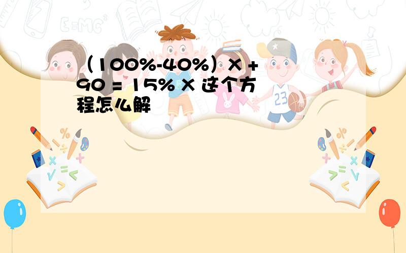 （100%-40%）X + 90 = 15% X 这个方程怎么解