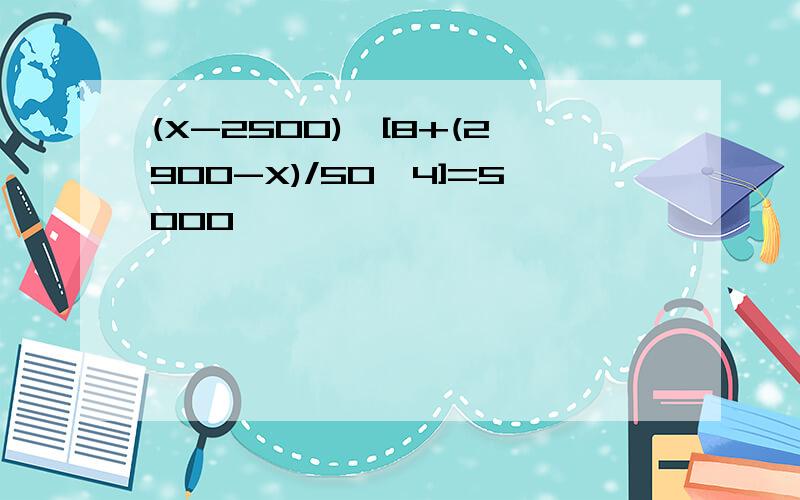(X-2500)*[8+(2900-X)/50*4]=5000