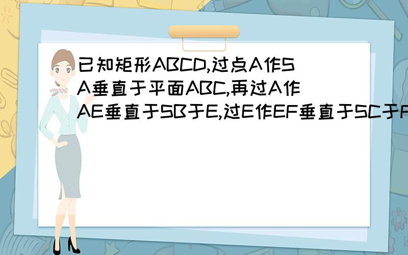 已知矩形ABCD,过点A作SA垂直于平面ABC,再过A作AE垂直于SB于E,过E作EF垂直于SC于F求证1、AF垂直于SC2、若平面AEF交SD于G,求证:AG垂直于SD