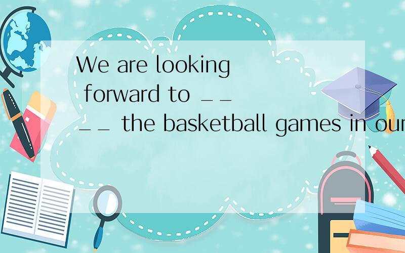 We are looking forward to ____ the basketball games in our city.A.noticing We are looking forward to ____ the basketball games in our city.A.noticing B.watching C.looking at D.Seeing