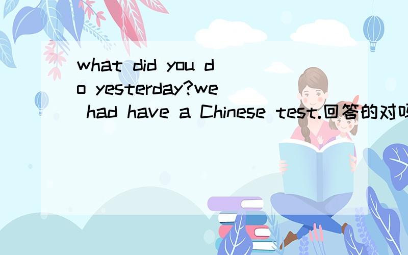 what did you do yesterday?we had have a Chinese test.回答的对吗?have是不是多余