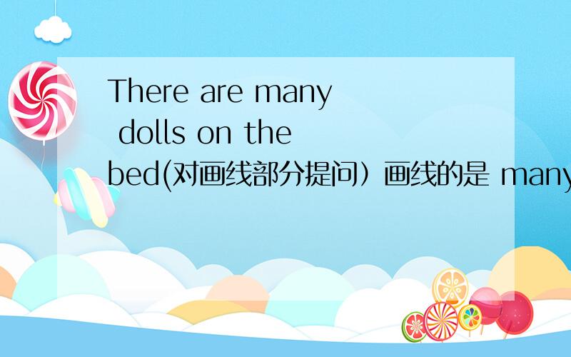 There are many dolls on the bed(对画线部分提问）画线的是 many dolls _____ _____ on the bed?还有一个 She can piay the violin.(对画线部分提问）画线的是 piay the violin __________ ___________ she ________________ 还有 I lik