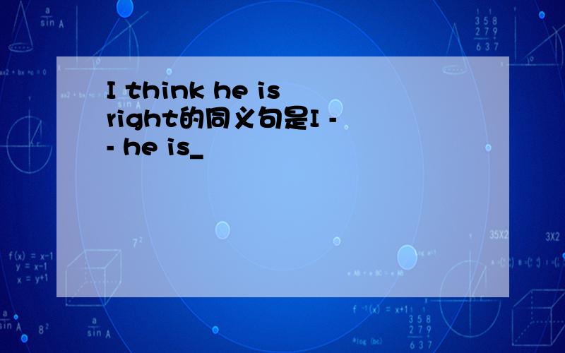 I think he is right的同义句是I - - he is_