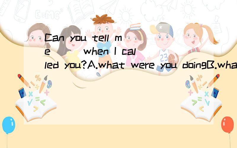 Can you tell me___when I called you?A.what were you doingB.what are you doingC.what were you doingD.what you are doing