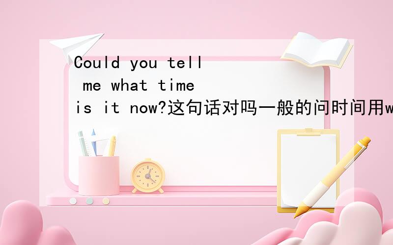 Could you tell me what time is it now?这句话对吗一般的问时间用what time is it now?这样来说Could you tell me 后面接的就不是陈述句了,给我讲讲Could you tell me 的用法,要具体点,最好举例子,我非常感谢的