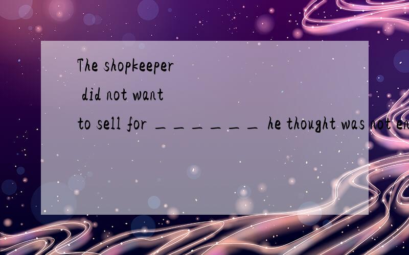 The shopkeeper did not want to sell for ______ he thought was not enough.A.whereB.howC.whatD.which